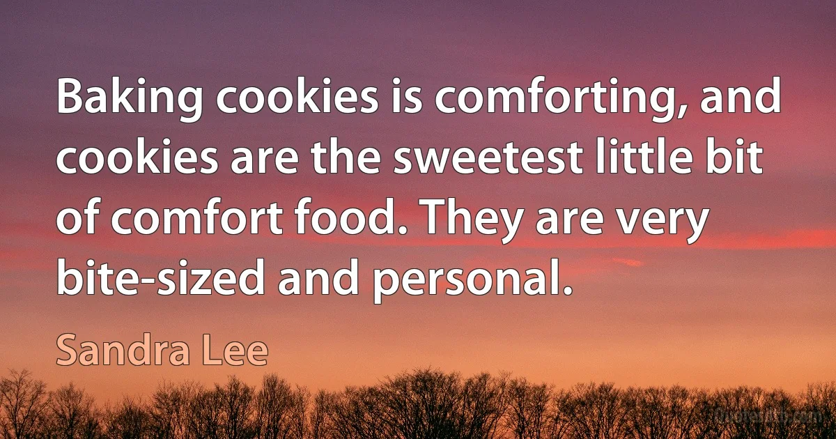 Baking cookies is comforting, and cookies are the sweetest little bit of comfort food. They are very bite-sized and personal. (Sandra Lee)