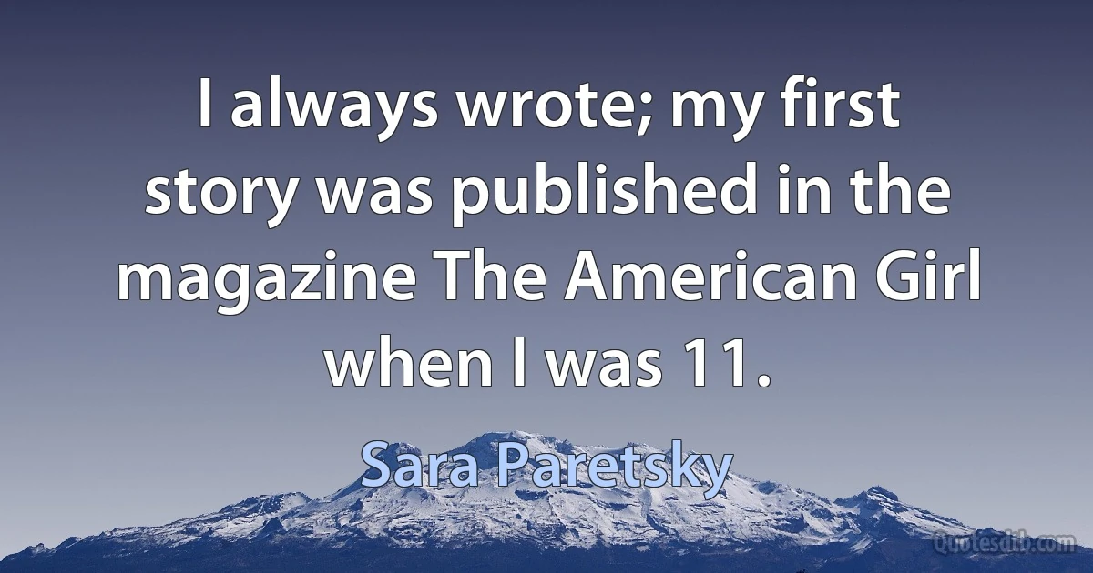 I always wrote; my first story was published in the magazine The American Girl when I was 11. (Sara Paretsky)