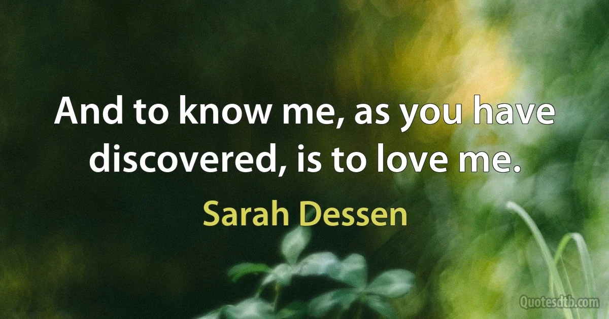 And to know me, as you have discovered, is to love me. (Sarah Dessen)