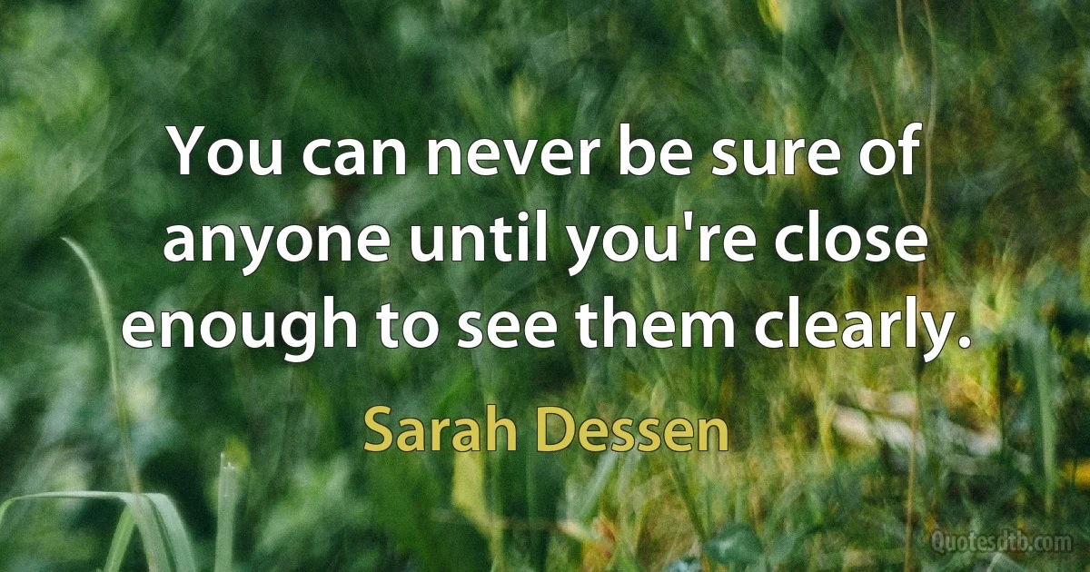 You can never be sure of anyone until you're close enough to see them clearly. (Sarah Dessen)