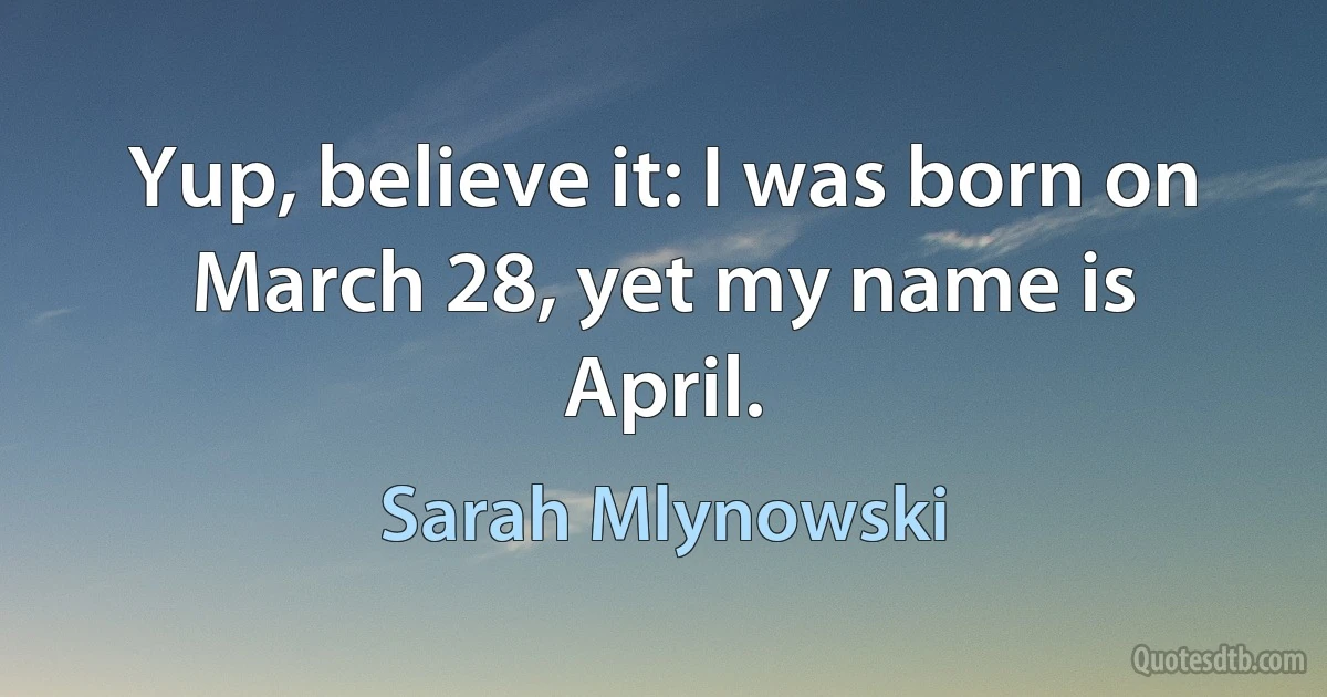 Yup, believe it: I was born on March 28, yet my name is April. (Sarah Mlynowski)