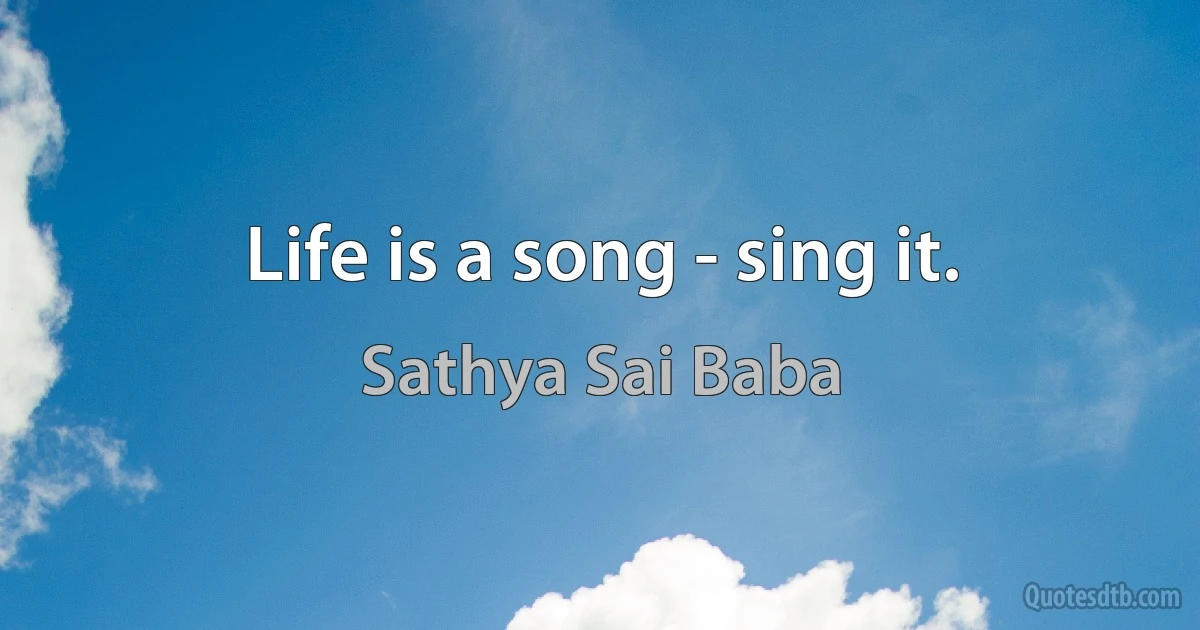 Life is a song - sing it. (Sathya Sai Baba)