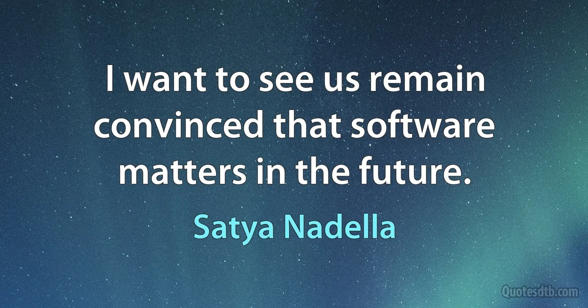 I want to see us remain convinced that software matters in the future. (Satya Nadella)