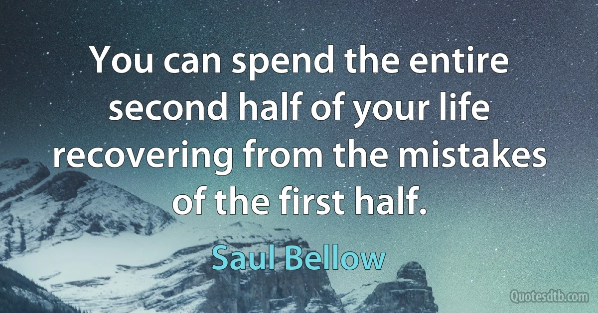 You can spend the entire second half of your life recovering from the mistakes of the first half. (Saul Bellow)