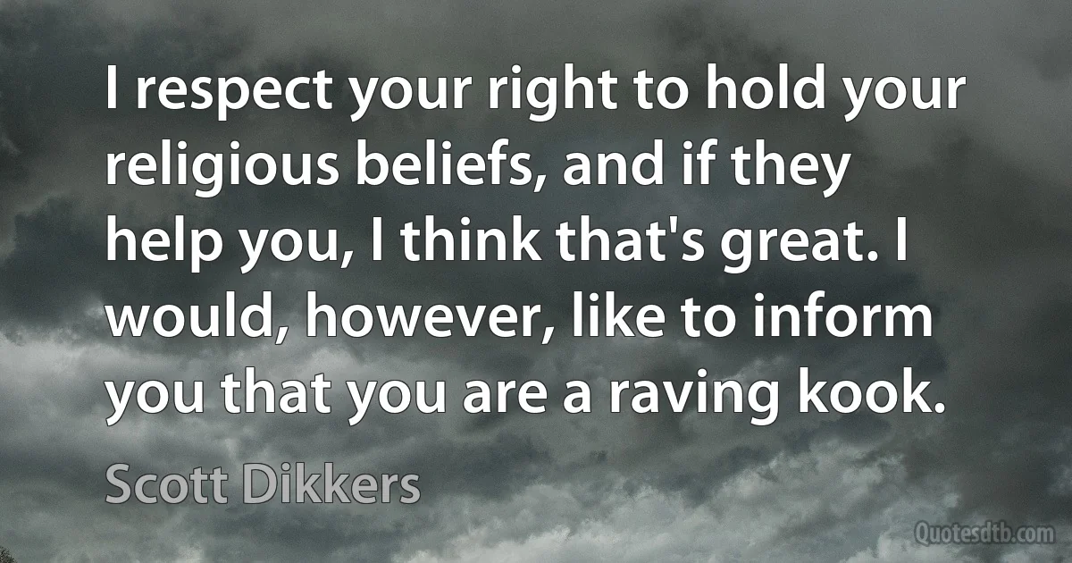 I respect your right to hold your religious beliefs, and if they help you, I think that's great. I would, however, like to inform you that you are a raving kook. (Scott Dikkers)