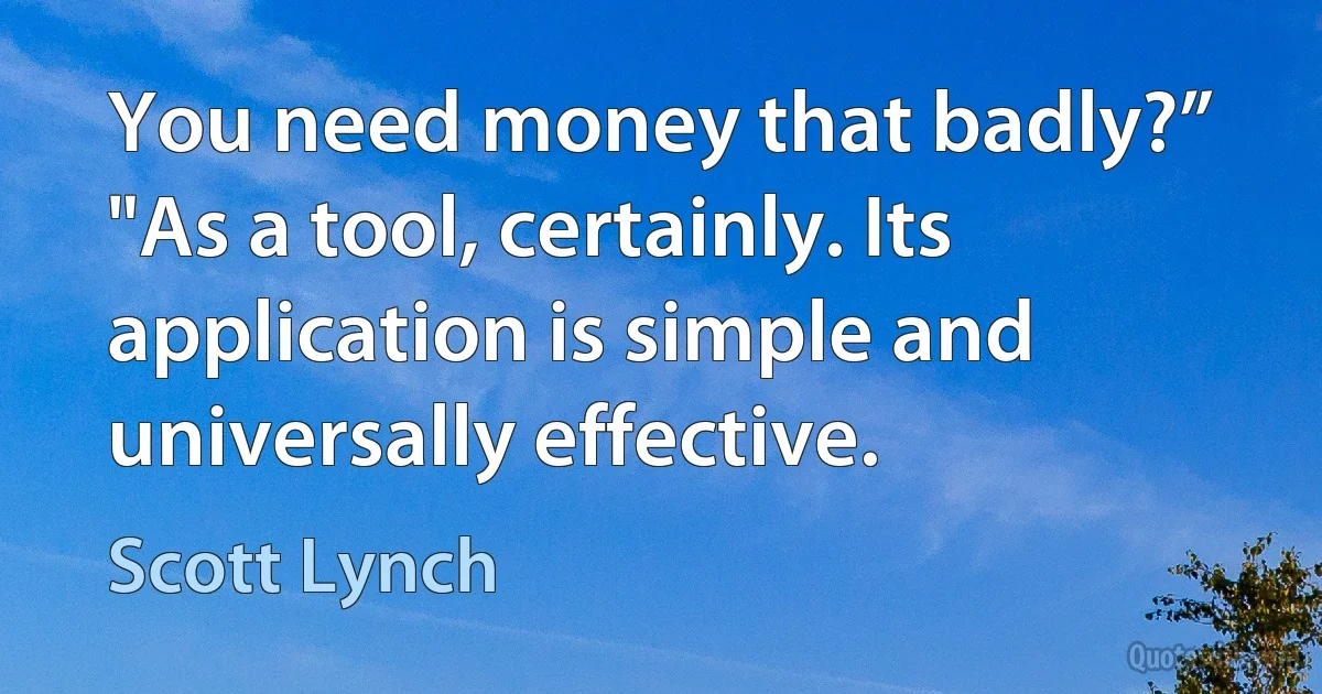 You need money that badly?”
"As a tool, certainly. Its application is simple and universally effective. (Scott Lynch)