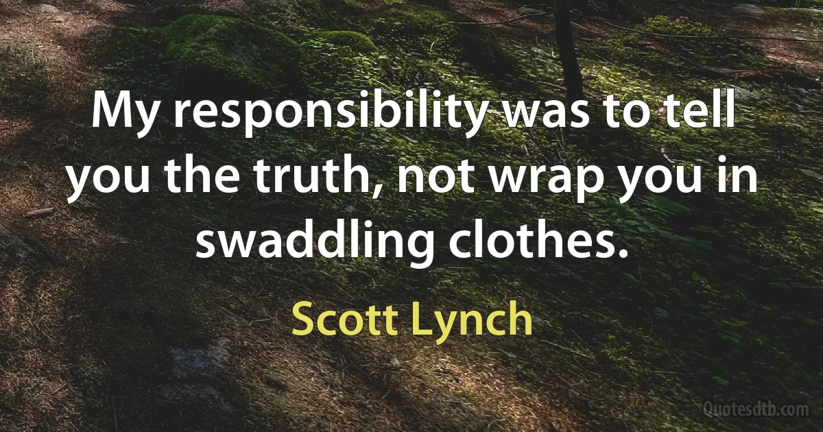 My responsibility was to tell you the truth, not wrap you in swaddling clothes. (Scott Lynch)