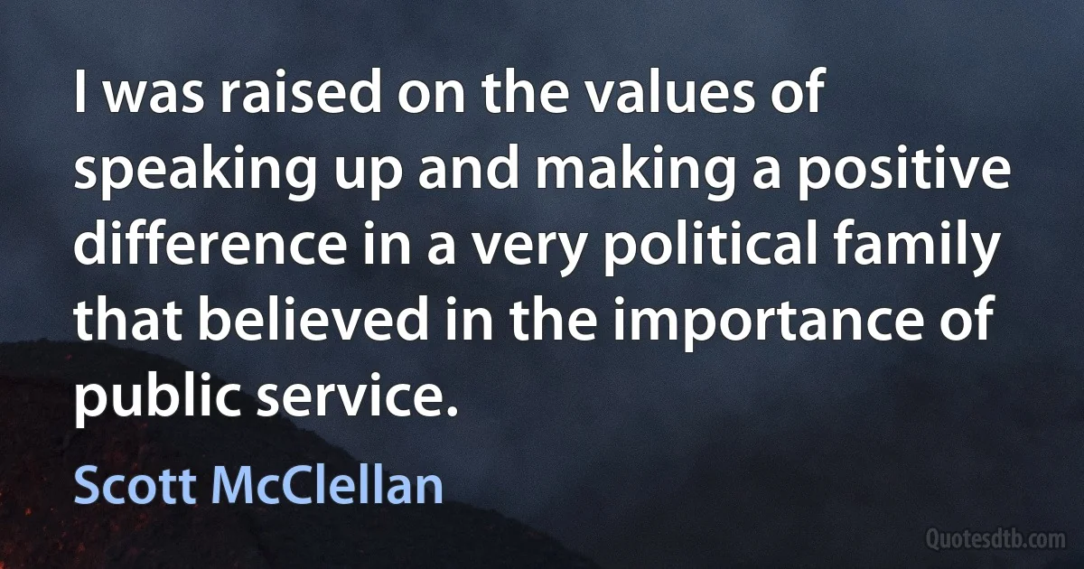 I was raised on the values of speaking up and making a positive difference in a very political family that believed in the importance of public service. (Scott McClellan)