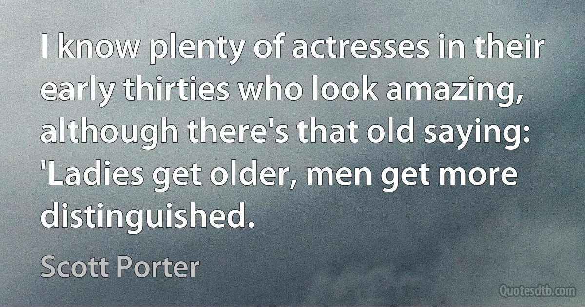 I know plenty of actresses in their early thirties who look amazing, although there's that old saying: 'Ladies get older, men get more distinguished. (Scott Porter)