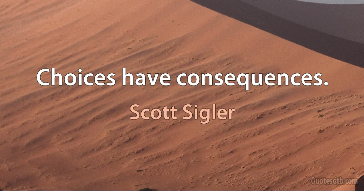 Choices have consequences. (Scott Sigler)