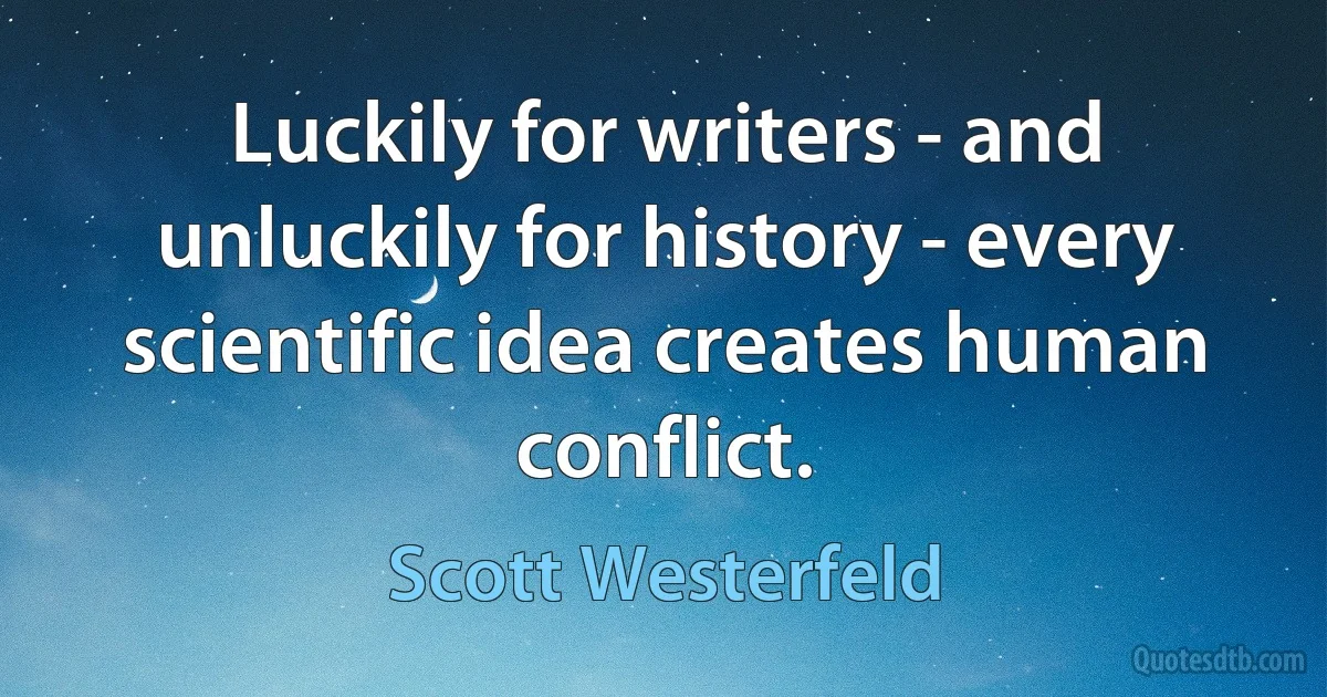 Luckily for writers - and unluckily for history - every scientific idea creates human conflict. (Scott Westerfeld)