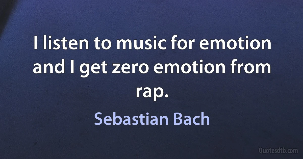 I listen to music for emotion and I get zero emotion from rap. (Sebastian Bach)