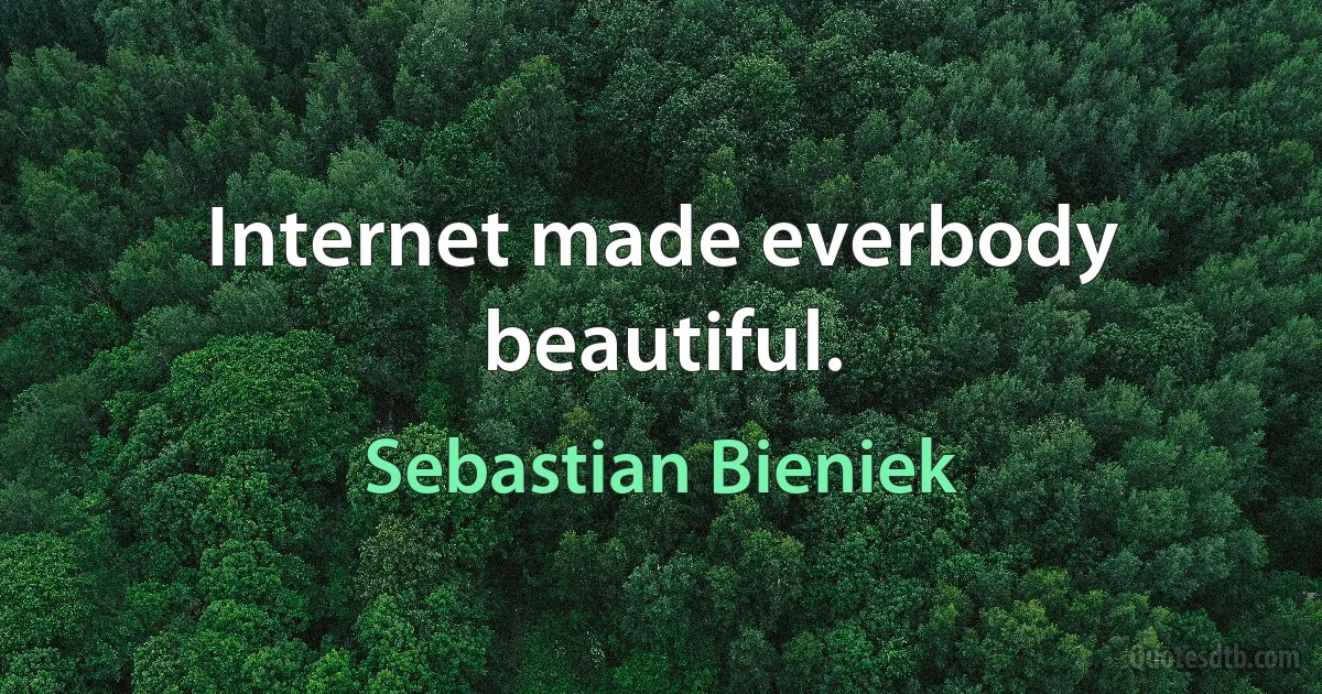 Internet made everbody beautiful. (Sebastian Bieniek)