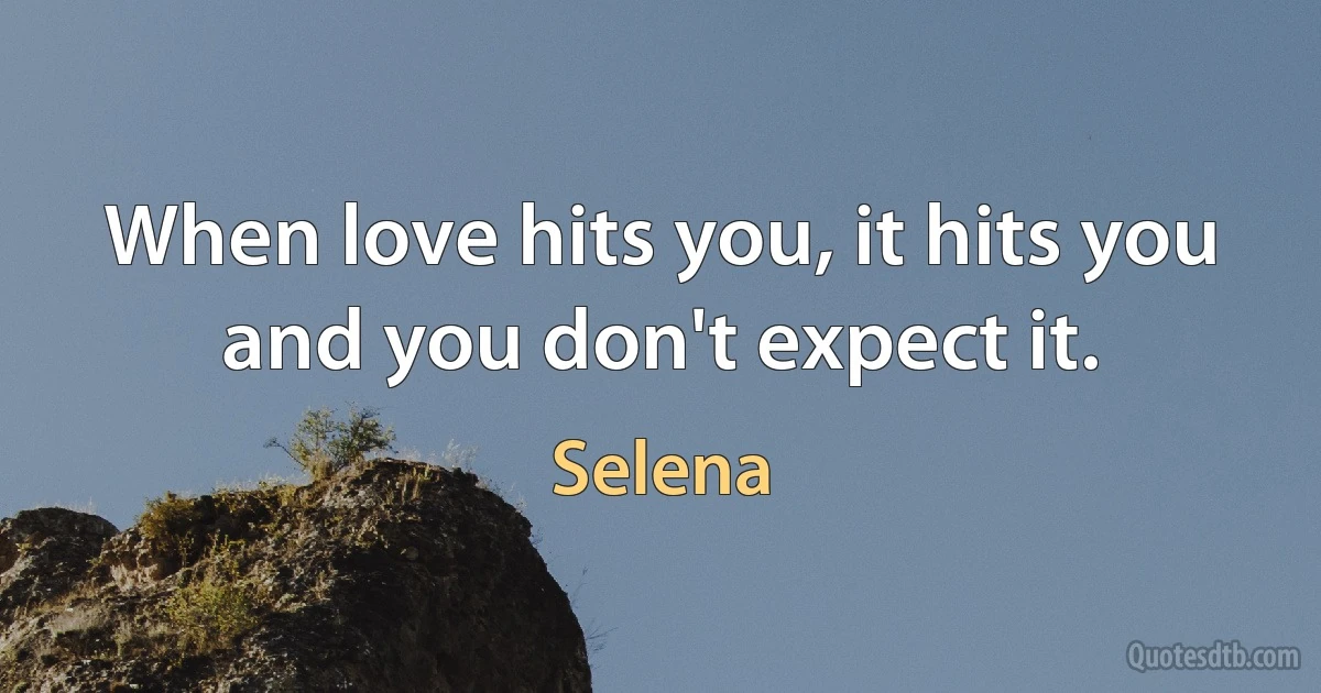 When love hits you, it hits you and you don't expect it. (Selena)