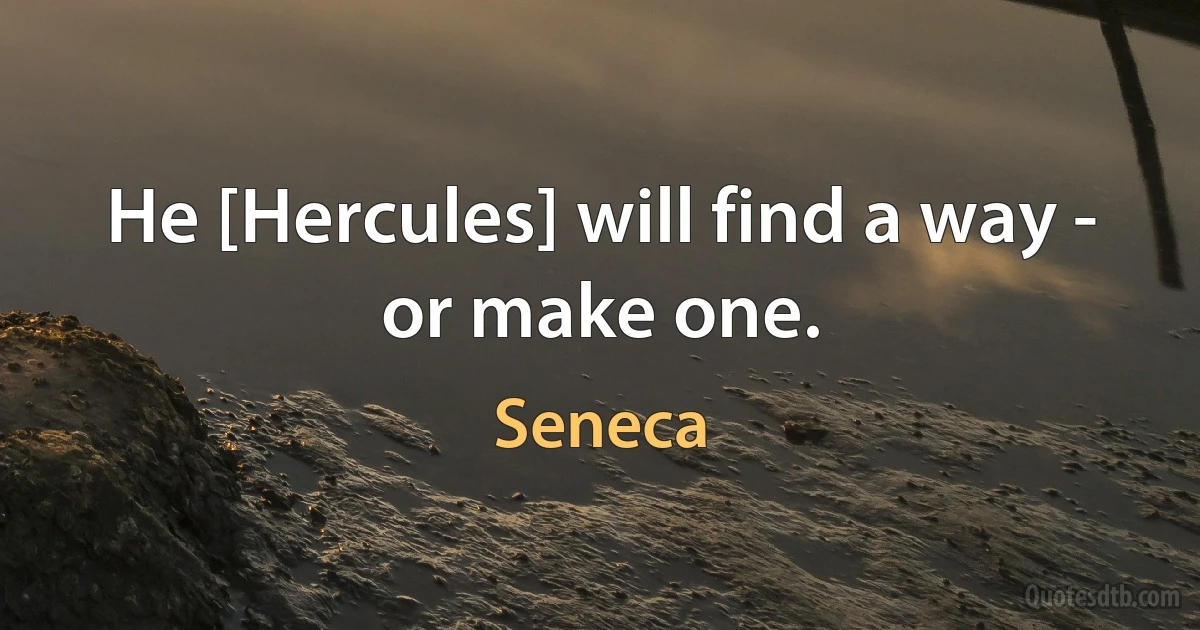 He [Hercules] will find a way - or make one. (Seneca)