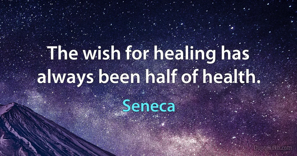 The wish for healing has always been half of health. (Seneca)