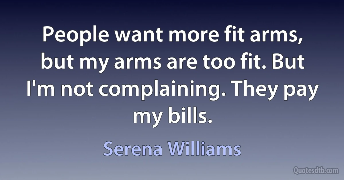 People want more fit arms, but my arms are too fit. But I'm not complaining. They pay my bills. (Serena Williams)