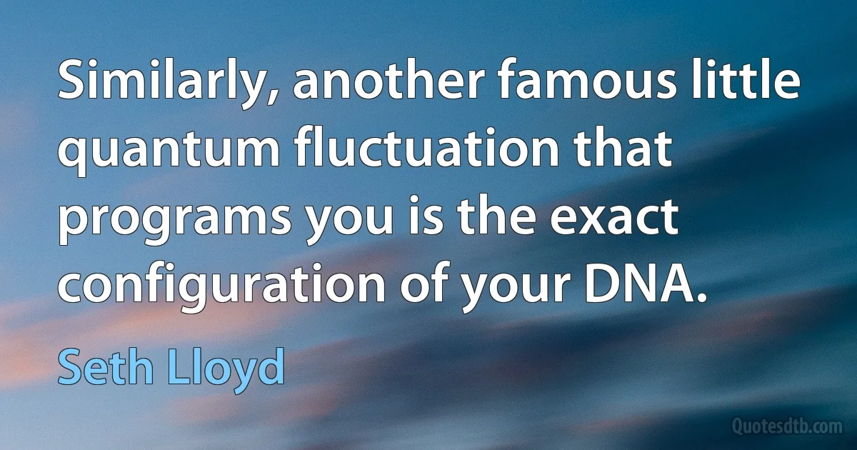 Similarly, another famous little quantum fluctuation that programs you is the exact configuration of your DNA. (Seth Lloyd)