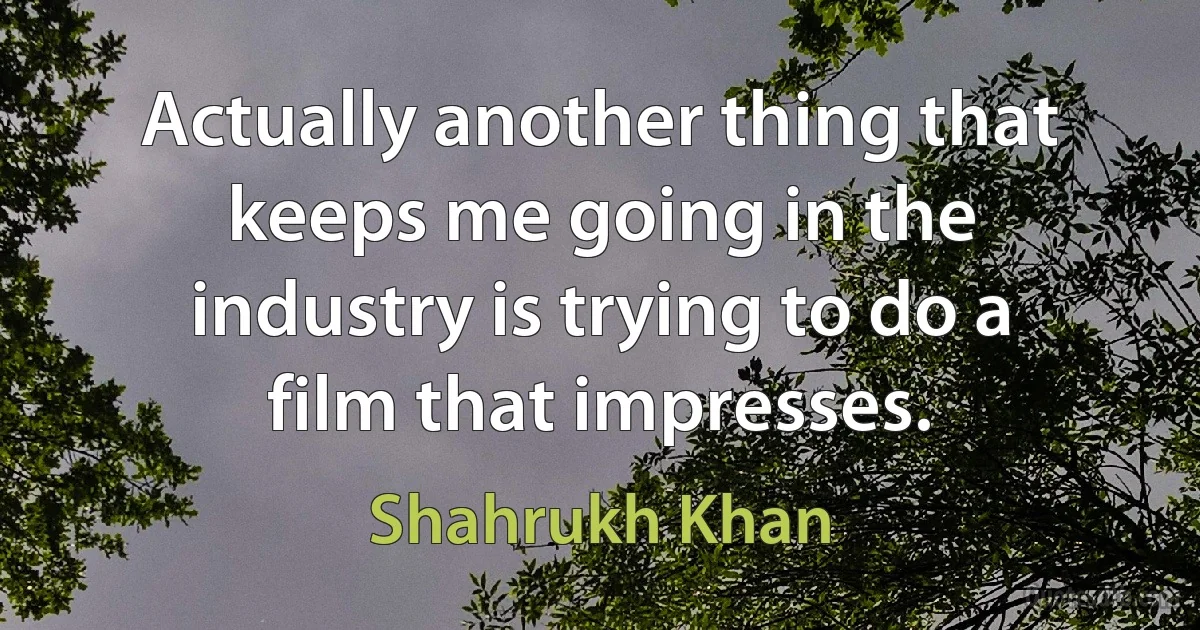 Actually another thing that keeps me going in the industry is trying to do a film that impresses. (Shahrukh Khan)