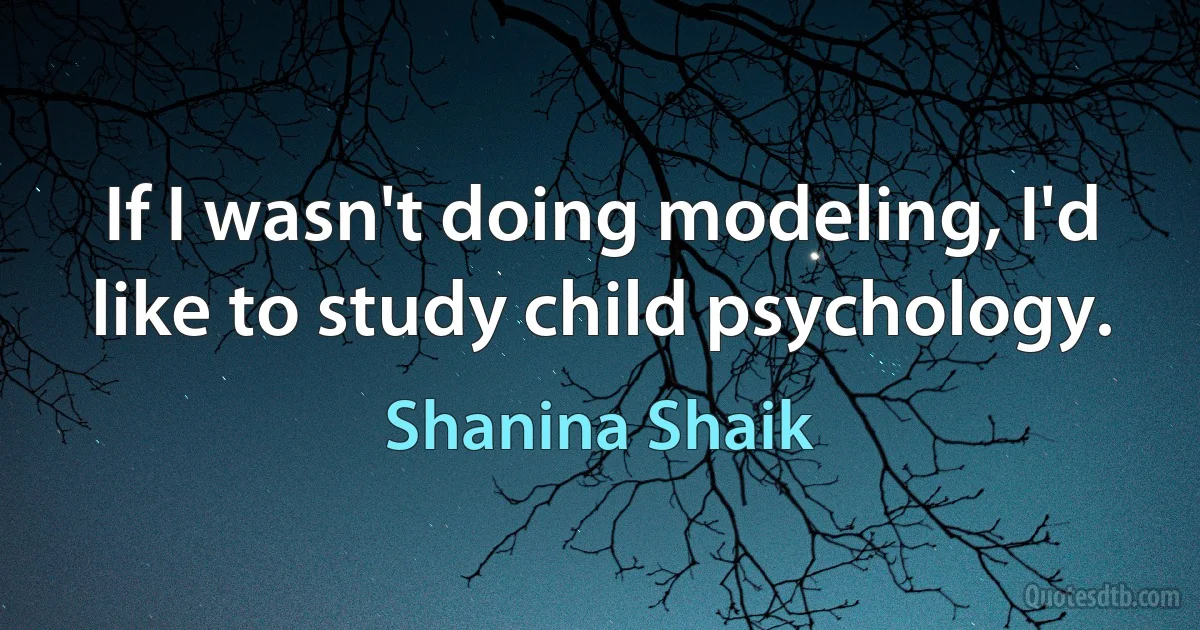 If I wasn't doing modeling, I'd like to study child psychology. (Shanina Shaik)