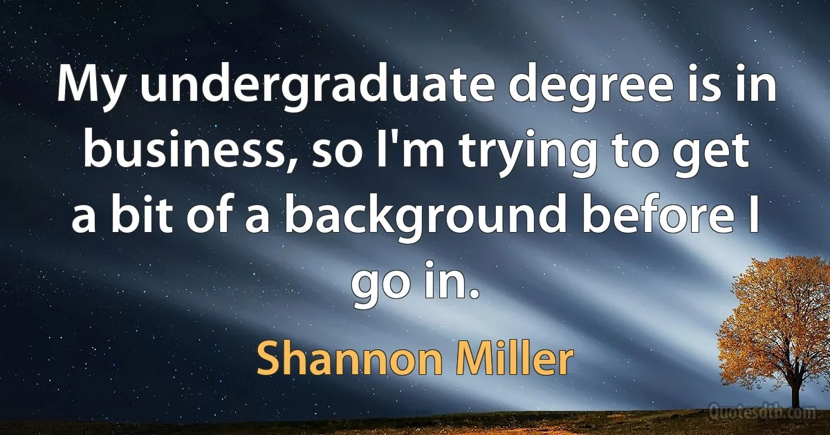 My undergraduate degree is in business, so I'm trying to get a bit of a background before I go in. (Shannon Miller)