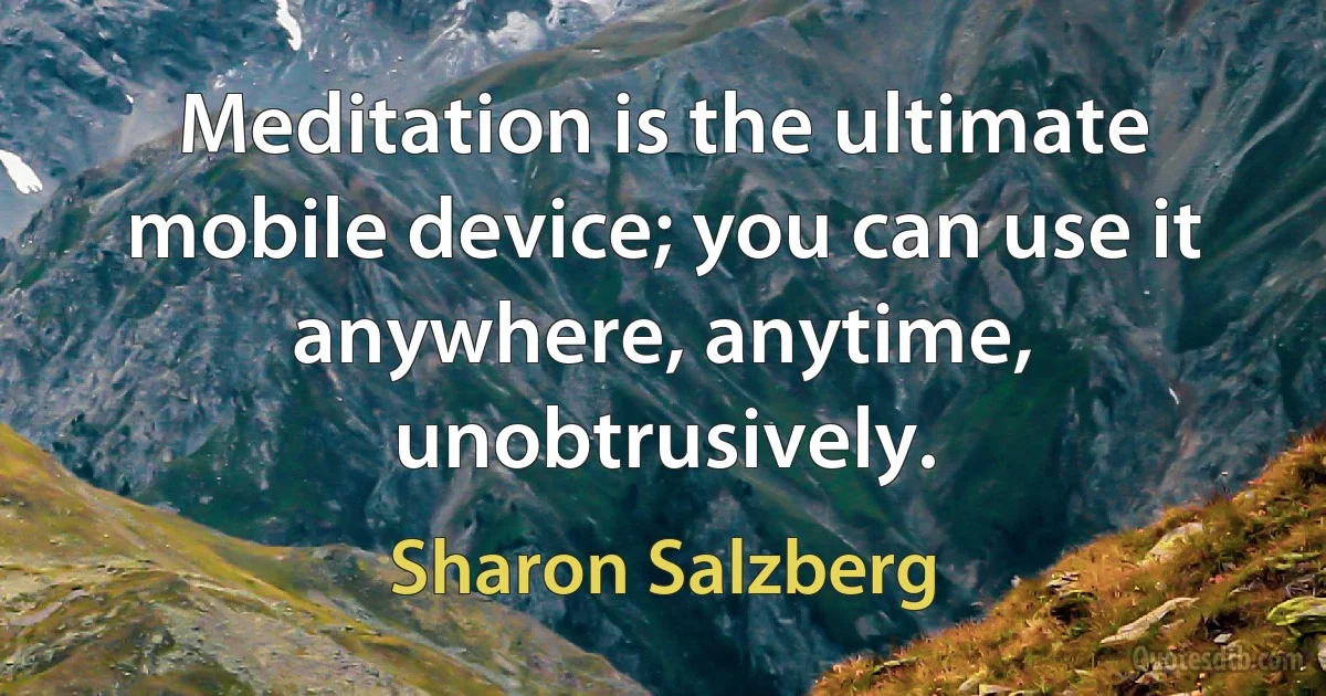 Meditation is the ultimate mobile device; you can use it anywhere, anytime, unobtrusively. (Sharon Salzberg)