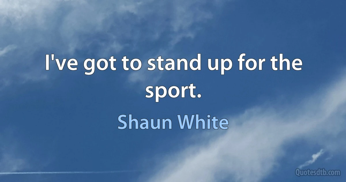 I've got to stand up for the sport. (Shaun White)