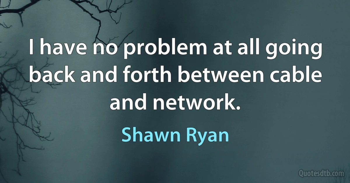 I have no problem at all going back and forth between cable and network. (Shawn Ryan)