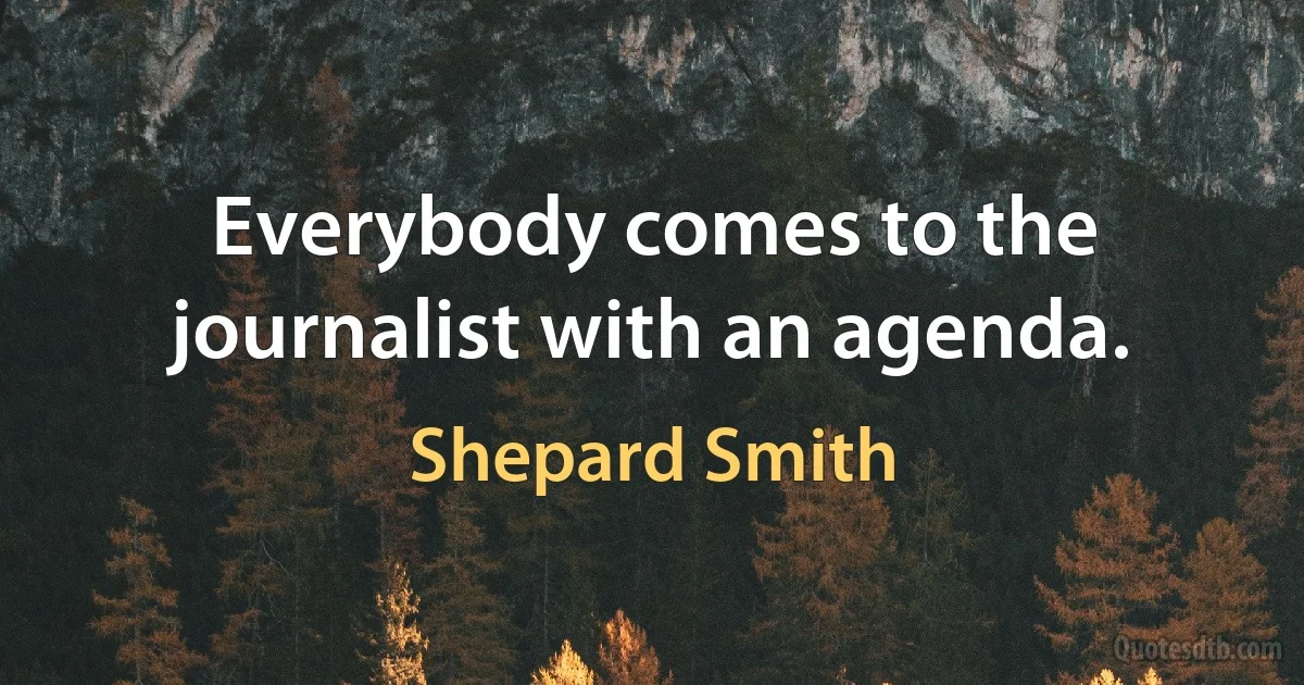 Everybody comes to the journalist with an agenda. (Shepard Smith)