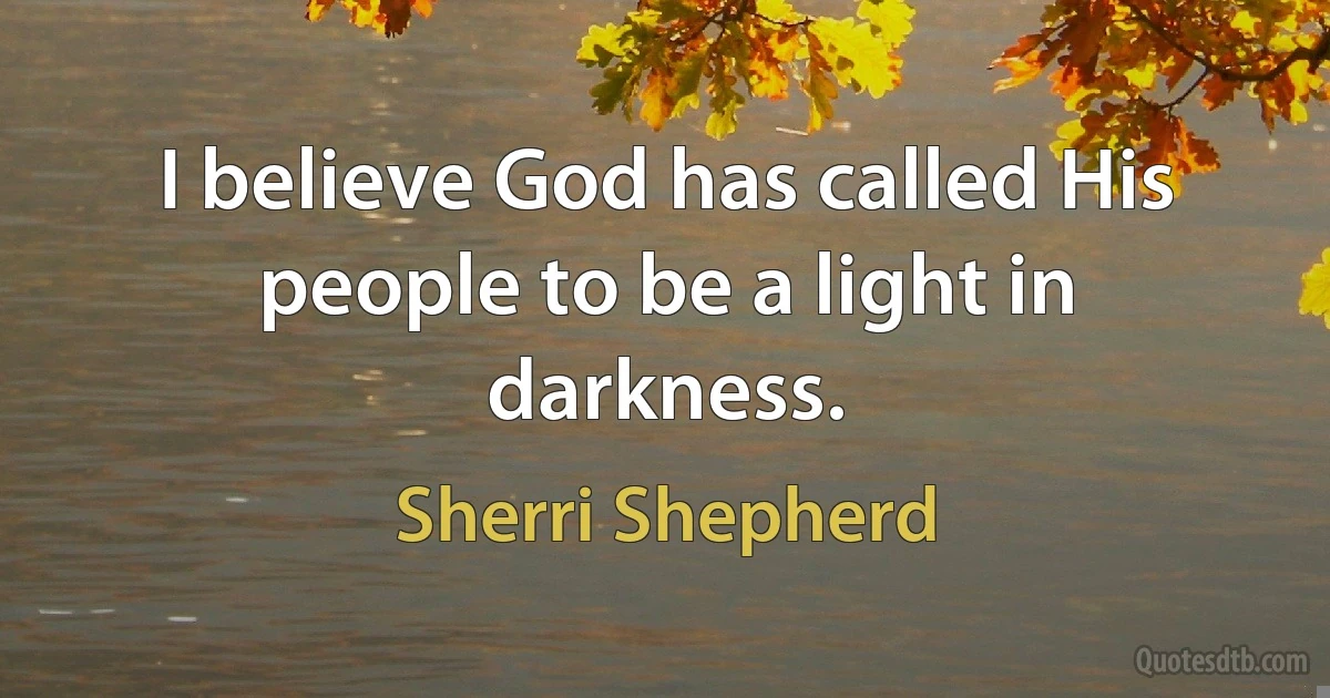 I believe God has called His people to be a light in darkness. (Sherri Shepherd)