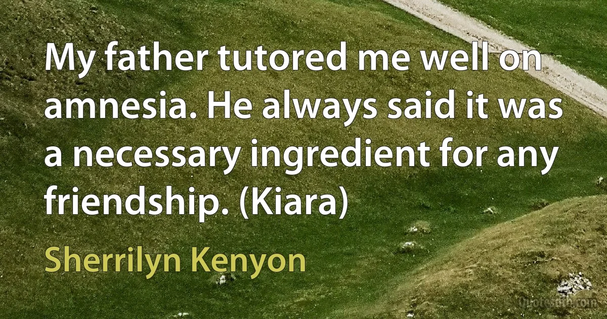 My father tutored me well on amnesia. He always said it was a necessary ingredient for any friendship. (Kiara) (Sherrilyn Kenyon)