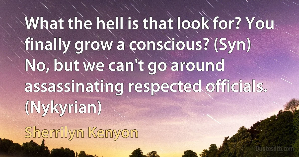 What the hell is that look for? You finally grow a conscious? (Syn)
No, but we can't go around assassinating respected officials. (Nykyrian) (Sherrilyn Kenyon)