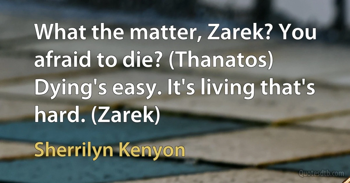 What the matter, Zarek? You afraid to die? (Thanatos)
Dying's easy. It's living that's hard. (Zarek) (Sherrilyn Kenyon)