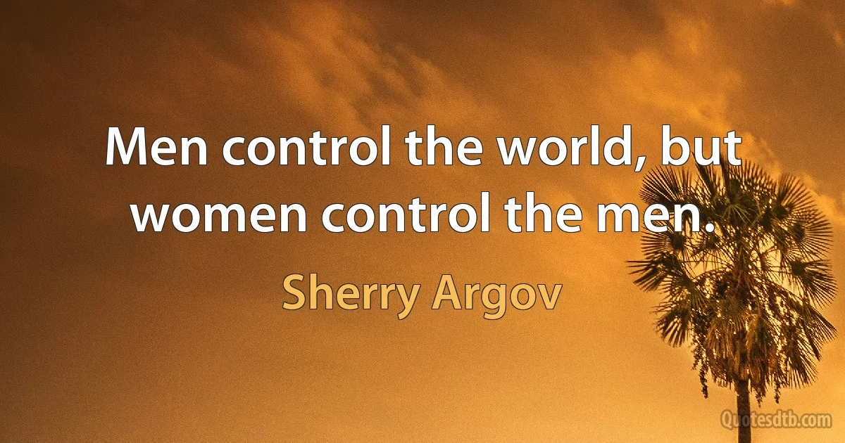 Men control the world, but women control the men. (Sherry Argov)