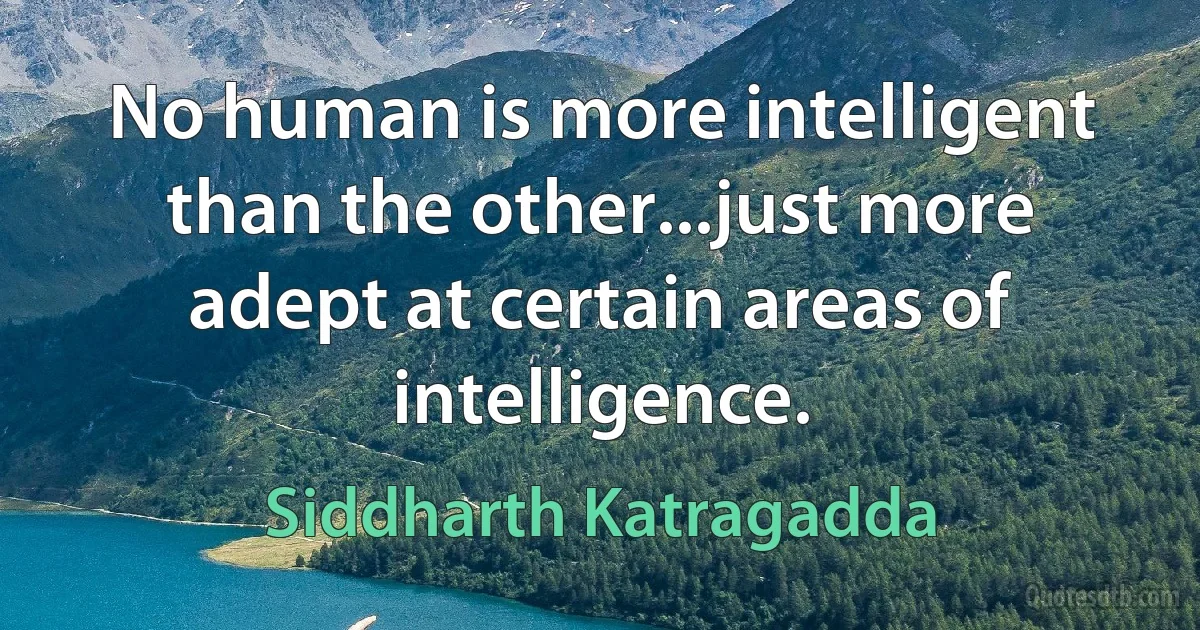 No human is more intelligent than the other...just more adept at certain areas of intelligence. (Siddharth Katragadda)