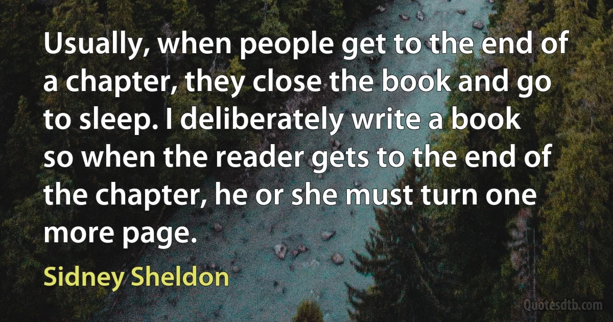 Usually, when people get to the end of a chapter, they close the book and go to sleep. I deliberately write a book so when the reader gets to the end of the chapter, he or she must turn one more page. (Sidney Sheldon)