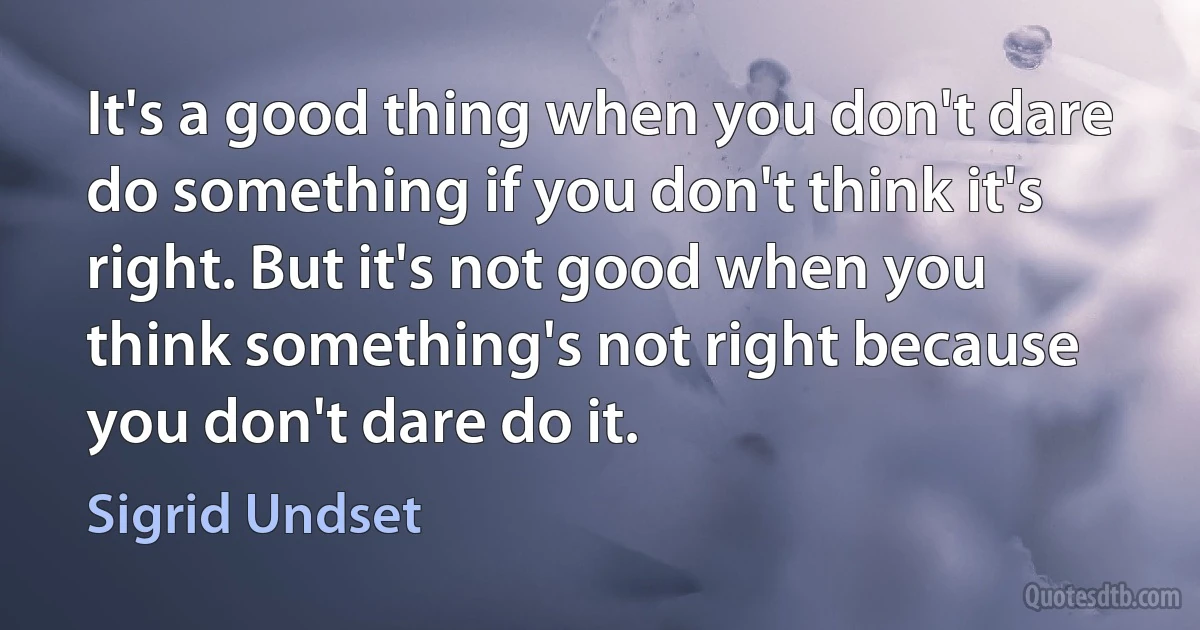 It's a good thing when you don't dare do something if you don't think it's right. But it's not good when you think something's not right because you don't dare do it. (Sigrid Undset)