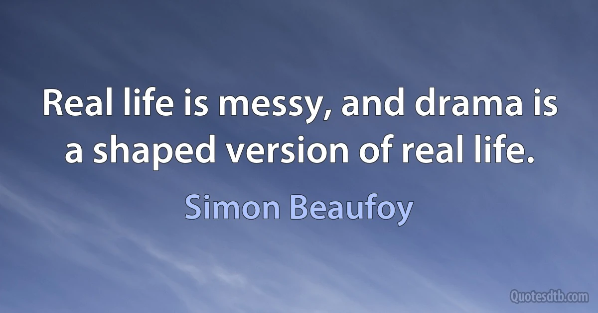 Real life is messy, and drama is a shaped version of real life. (Simon Beaufoy)