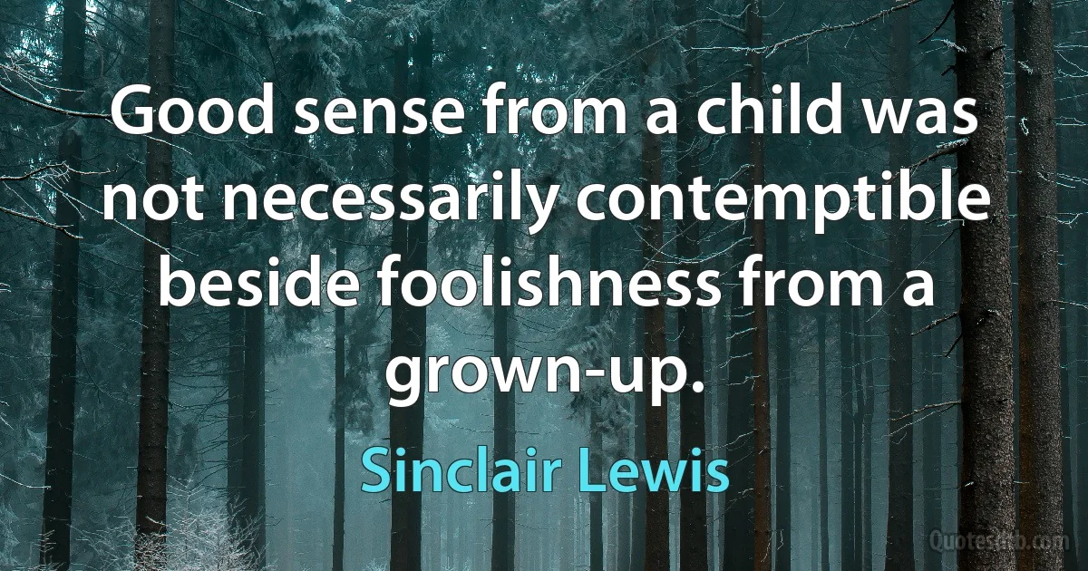 Good sense from a child was not necessarily contemptible beside foolishness from a grown-up. (Sinclair Lewis)