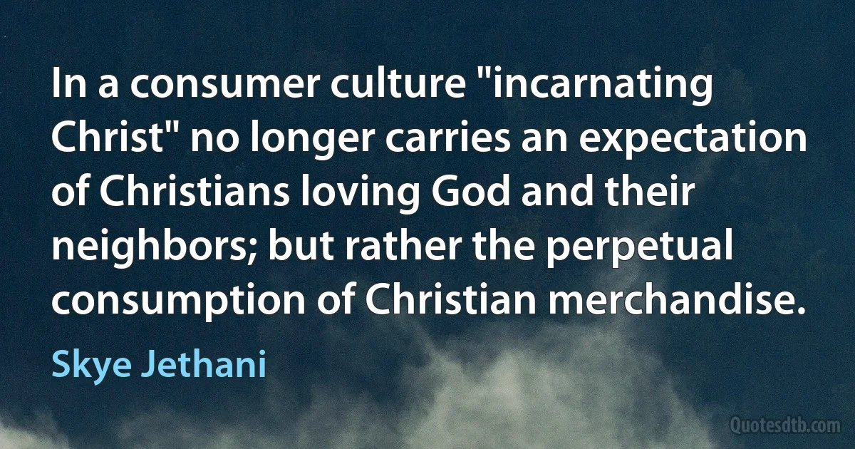 In a consumer culture "incarnating Christ" no longer carries an expectation of Christians loving God and their neighbors; but rather the perpetual consumption of Christian merchandise. (Skye Jethani)