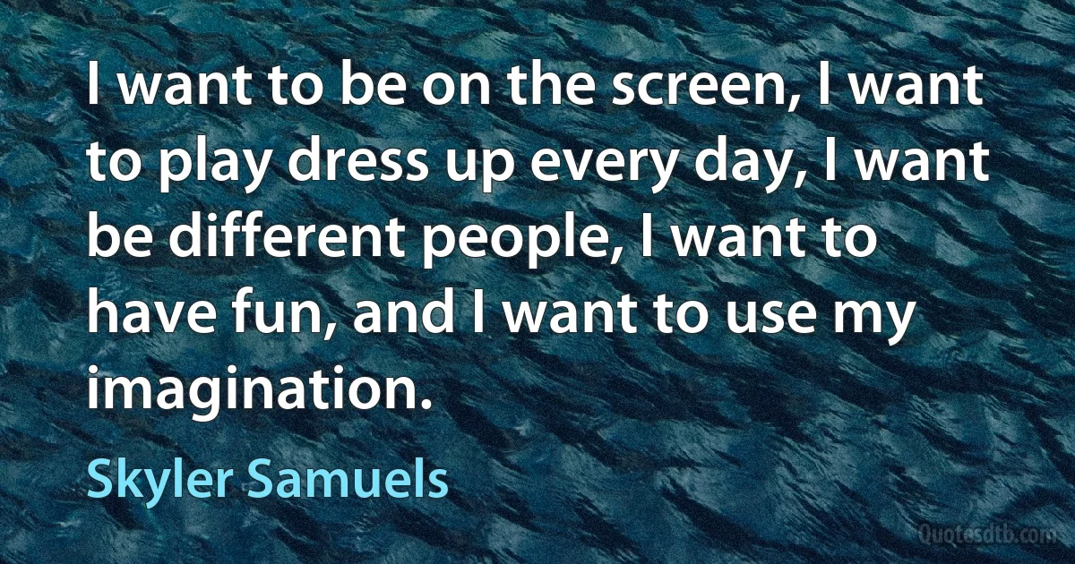 I want to be on the screen, I want to play dress up every day, I want be different people, I want to have fun, and I want to use my imagination. (Skyler Samuels)