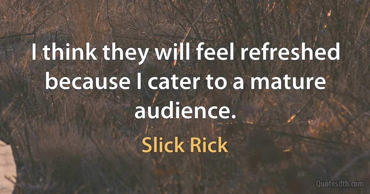 I think they will feel refreshed because I cater to a mature audience. (Slick Rick)