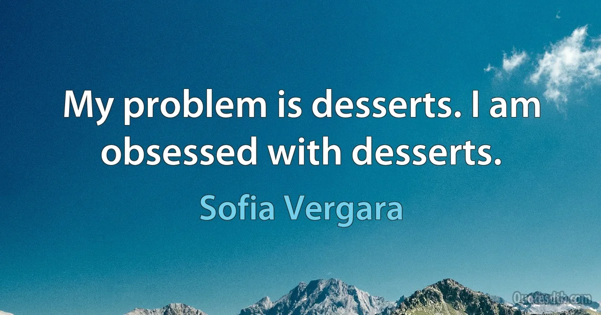 My problem is desserts. I am obsessed with desserts. (Sofia Vergara)