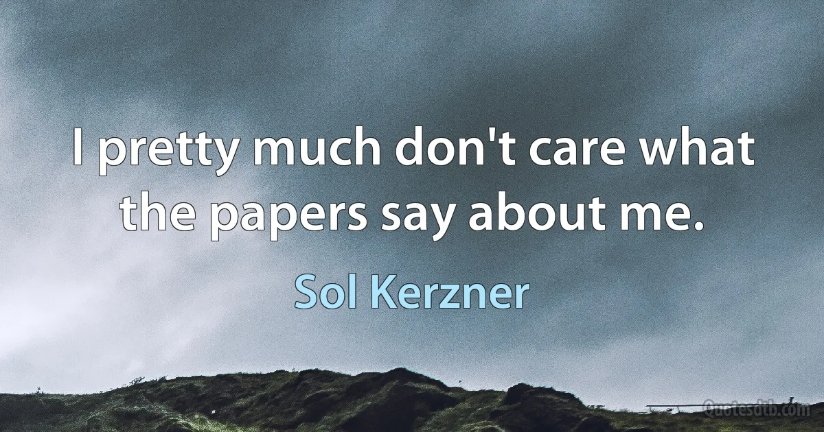 I pretty much don't care what the papers say about me. (Sol Kerzner)