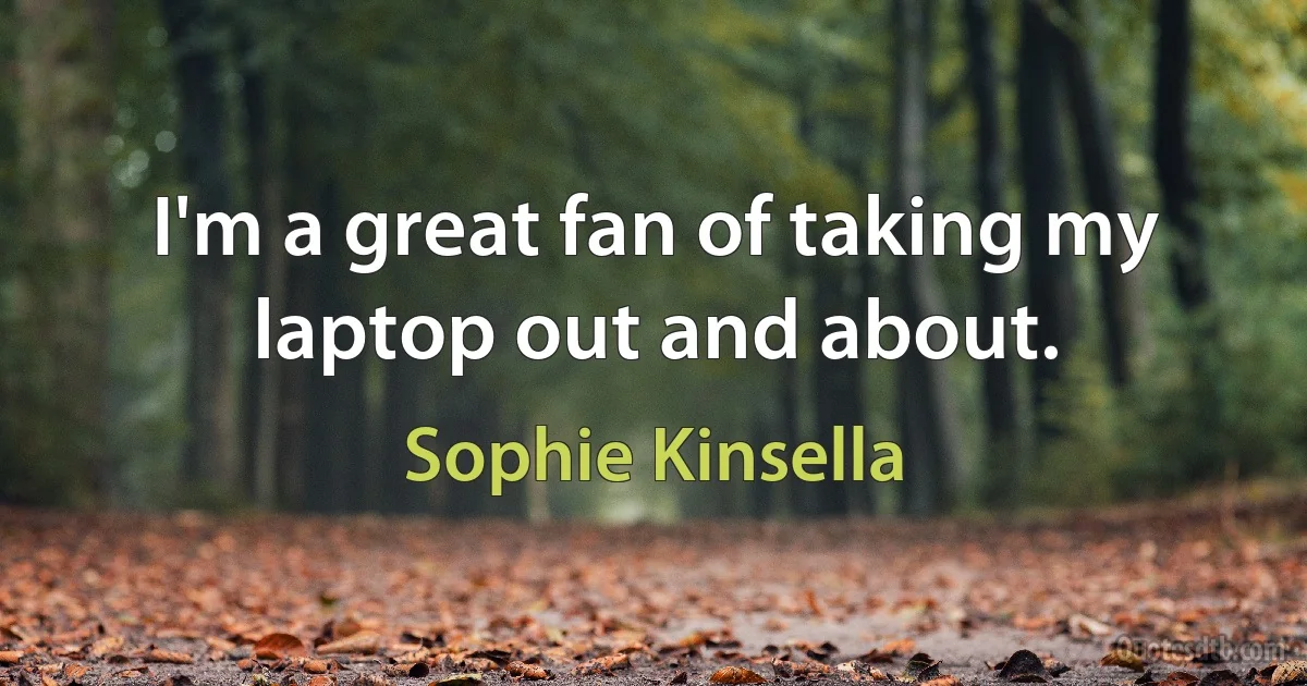 I'm a great fan of taking my laptop out and about. (Sophie Kinsella)