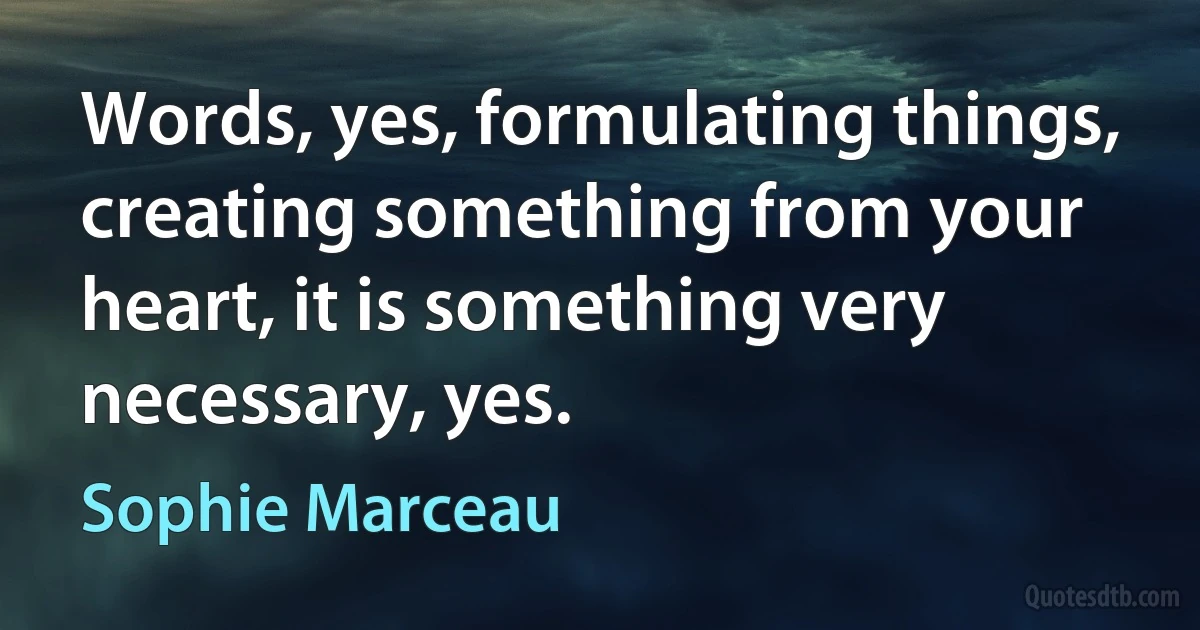 Words, yes, formulating things, creating something from your heart, it is something very necessary, yes. (Sophie Marceau)