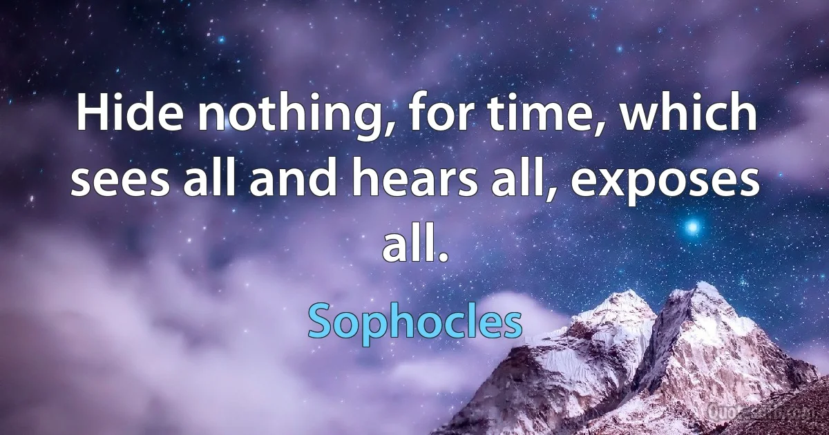 Hide nothing, for time, which sees all and hears all, exposes all. (Sophocles)