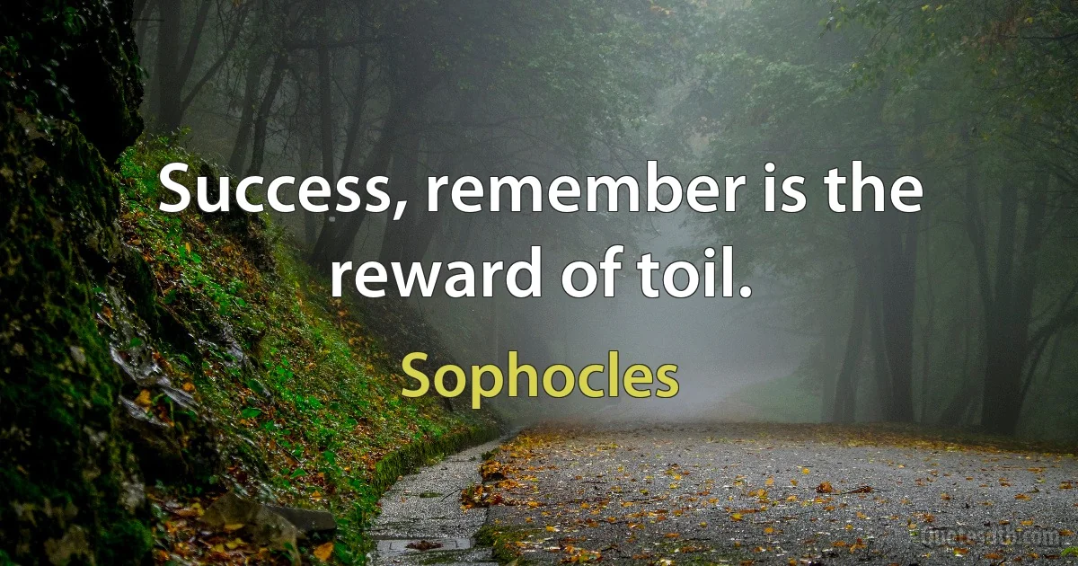 Success, remember is the reward of toil. (Sophocles)