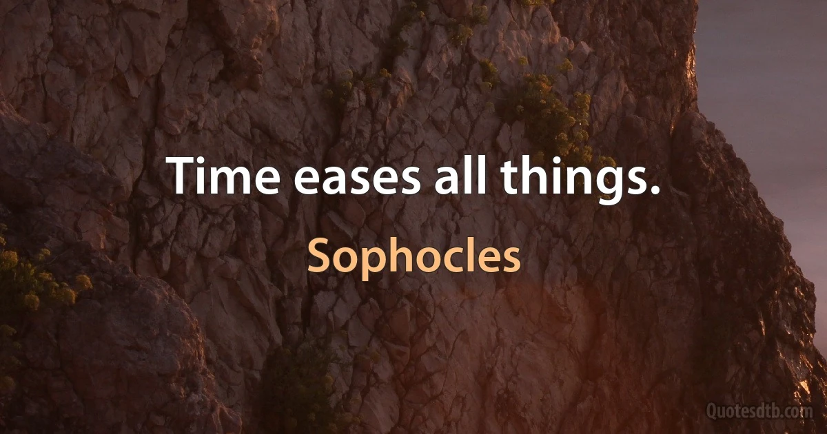 Time eases all things. (Sophocles)