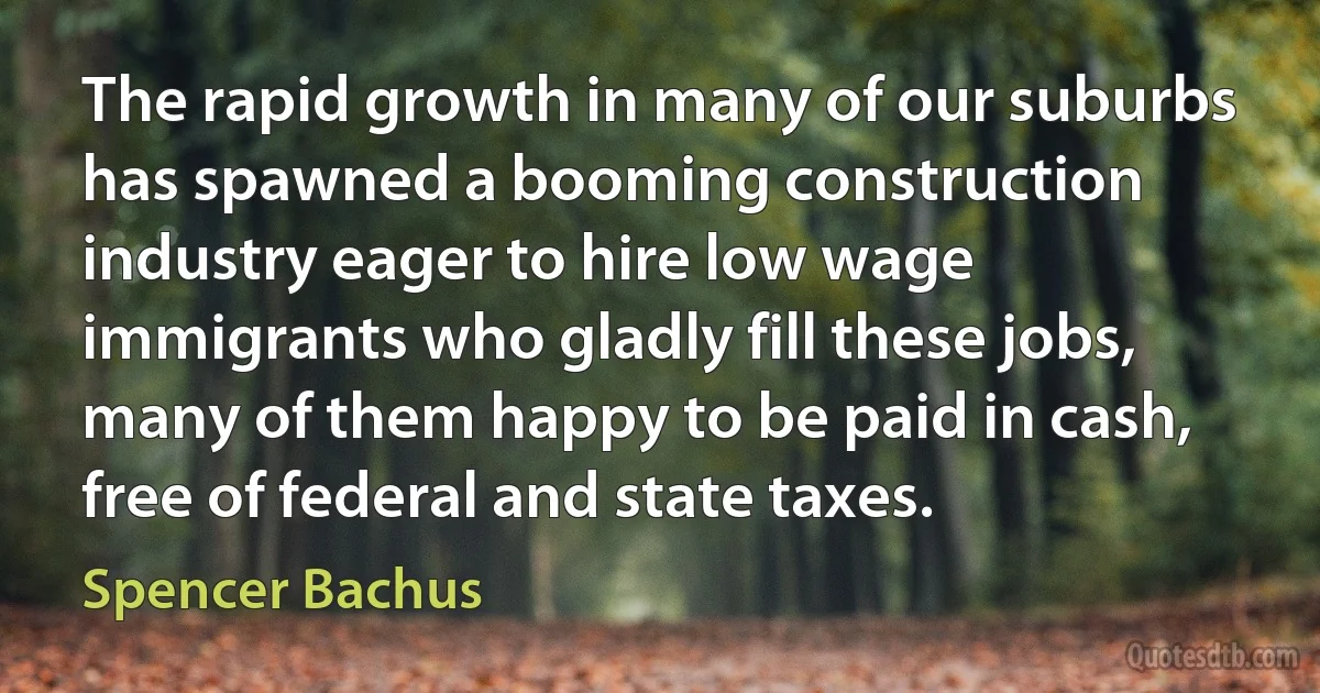 The rapid growth in many of our suburbs has spawned a booming construction industry eager to hire low wage immigrants who gladly fill these jobs, many of them happy to be paid in cash, free of federal and state taxes. (Spencer Bachus)